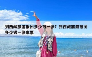到西藏旅游報(bào)團(tuán)多少錢一張？到西藏旅游報(bào)團(tuán)多少錢一張車票