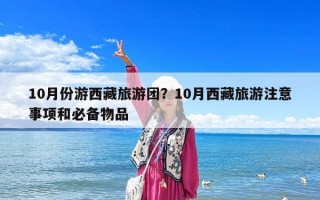 10月份游西藏旅游團(tuán)？10月西藏旅游注意事項(xiàng)和必備物品