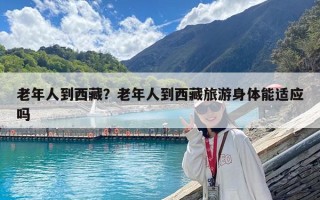 老年人到西藏？老年人到西藏旅游身體能適應嗎