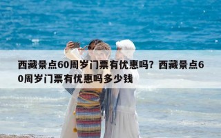 西藏景點(diǎn)60周歲門(mén)票有優(yōu)惠嗎？西藏景點(diǎn)60周歲門(mén)票有優(yōu)惠嗎多少錢(qián)