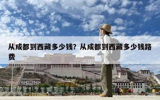 從成都到西藏多少錢？從成都到西藏多少錢路費(fèi)