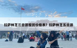 拉薩林芝三日游報(bào)團(tuán)價(jià)格表？拉薩林芝五日游