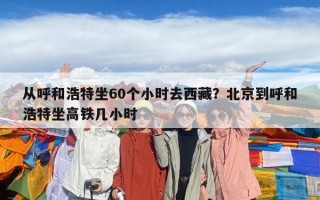 從呼和浩特坐60個小時去西藏？北京到呼和浩特坐高鐵幾小時