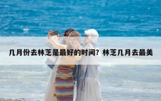 幾月份去林芝是最好的時間？林芝幾月去最美