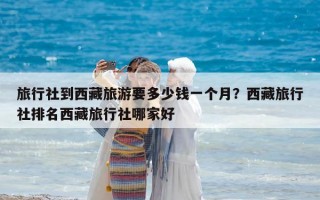旅行社到西藏旅游要多少錢一個月？西藏旅行社排名西藏旅行社哪家好