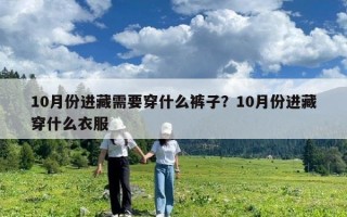 10月份進(jìn)藏需要穿什么褲子？10月份進(jìn)藏穿什么衣服