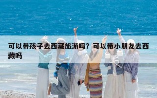 可以帶孩子去西藏旅游嗎？可以帶小朋友去西藏嗎