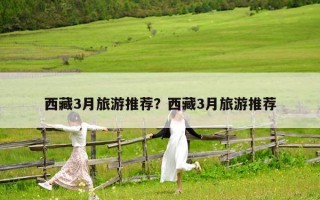 西藏3月旅游推薦？西藏3月旅游推薦