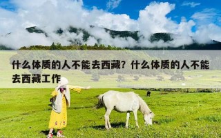 什么體質(zhì)的人不能去西藏？什么體質(zhì)的人不能去西藏工作