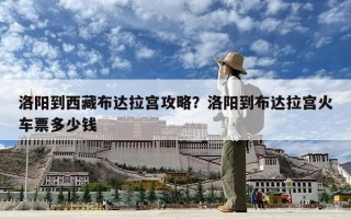 洛陽到西藏布達拉宮攻略？洛陽到布達拉宮火車票多少錢