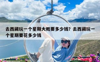 去西藏玩一個星期大概要多少錢？去西藏玩一個星期要花多少錢
