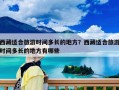 西藏適合旅游時間多長的地方？西藏適合旅游時間多長的地方有哪些