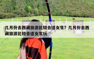 幾月份去西藏旅游比較合適女生？幾月份去西藏旅游比較合適女生玩
