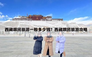 西藏跟團旅游一般多少錢？西藏跟團旅游攻略