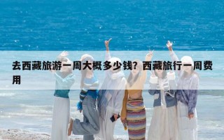去西藏旅游一周大概多少錢？西藏旅行一周費用