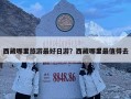 西藏哪里旅游最好日游？西藏哪里最值得去