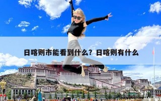 日喀則市能看到什么？日喀則有什么