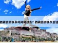 西藏旅游多長時間可以去？西藏旅游多久合適