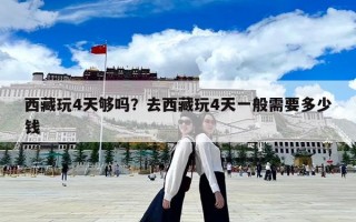 西藏玩4天夠嗎？去西藏玩4天一般需要多少錢