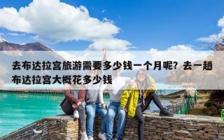 去布達拉宮旅游需要多少錢一個月呢？去一趟布達拉宮大概花多少錢