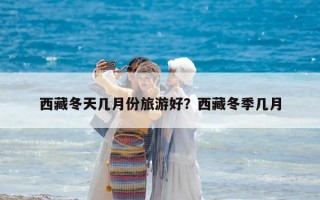 西藏冬天幾月份旅游好？西藏冬季幾月