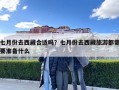 七月份去西藏合適嗎？七月份去西藏旅游都需要準(zhǔn)備什么
