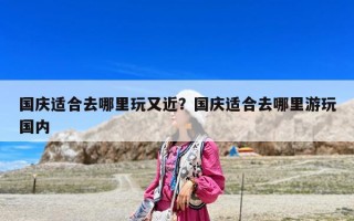 國慶適合去哪里玩又近？國慶適合去哪里游玩國內