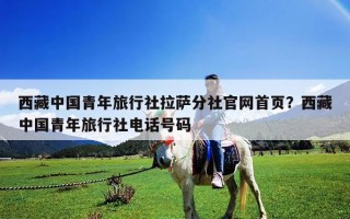 西藏中國青年旅行社拉薩分社官網首頁？西藏中國青年旅行社電話號碼