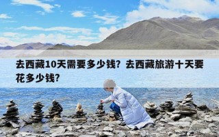 去西藏10天需要多少錢？去西藏旅游十天要花多少錢?