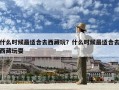 什么時候最適合去西藏玩？什么時候最適合去西藏玩耍