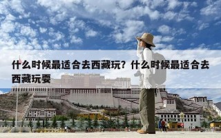 什么時(shí)候最適合去西藏玩？什么時(shí)候最適合去西藏玩耍
