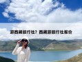 游西藏旅行社？西藏游旅行社報價