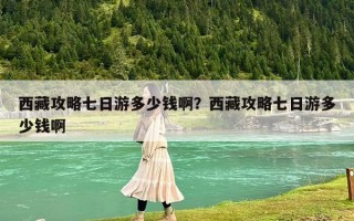 西藏攻略七日游多少錢啊？西藏攻略七日游多少錢啊
