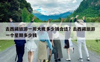 去西藏旅游一周大概多少錢合適？去西藏旅游一個星期多少錢