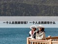 一個人去西藏帶錢？一個人去西藏帶什么