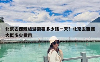 北京去西藏旅游需要多少錢一天？北京去西藏大概多少費用