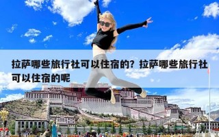 拉薩哪些旅行社可以住宿的？拉薩哪些旅行社可以住宿的呢
