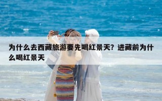 為什么去西藏旅游要先喝紅景天？進藏前為什么喝紅景天