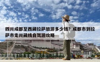 四川成都至西藏拉薩旅游多少錢？成都市到拉薩市走川藏線自駕游攻略