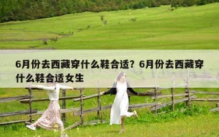 6月份去西藏穿什么鞋合適？6月份去西藏穿什么鞋合適女生
