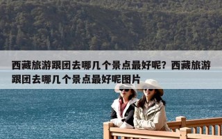 西藏旅游跟團去哪幾個景點最好呢？西藏旅游跟團去哪幾個景點最好呢圖片