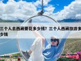三個人去西藏要花多少錢？三個人西藏旅游多少錢