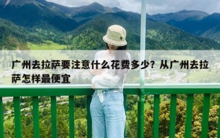 廣州去拉薩要注意什么花費(fèi)多少？從廣州去拉薩怎樣最便宜