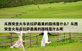 從西安坐火車(chē)去拉薩最美的路線是什么？從西安坐火車(chē)去拉薩最美的路線是什么呢
