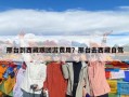 邢臺到西藏跟團游費用？邢臺去西藏自駕