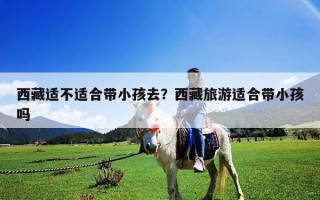 西藏適不適合帶小孩去？西藏旅游適合帶小孩嗎