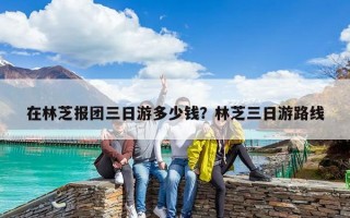 在林芝報團(tuán)三日游多少錢？林芝三日游路線