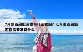 7月到西藏旅游要帶什么衣服？七月去西藏旅游都需要準(zhǔn)備什么