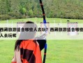 西藏旅游適合哪些人去玩？西藏旅游適合哪些人去玩呢