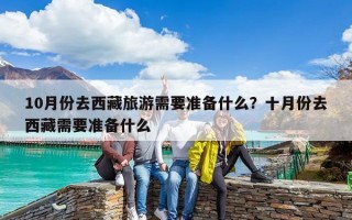 10月份去西藏旅游需要準(zhǔn)備什么？十月份去西藏需要準(zhǔn)備什么